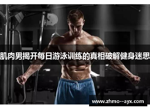 肌肉男揭开每日游泳训练的真相破解健身迷思
