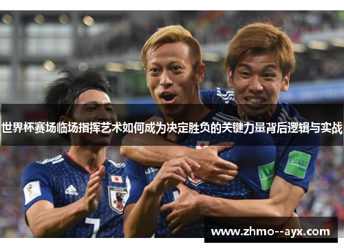 世界杯赛场临场指挥艺术如何成为决定胜负的关键力量背后逻辑与实战